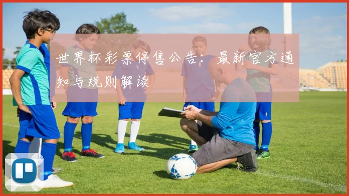 世界杯彩票停售公告：最新官方通知与规则解读