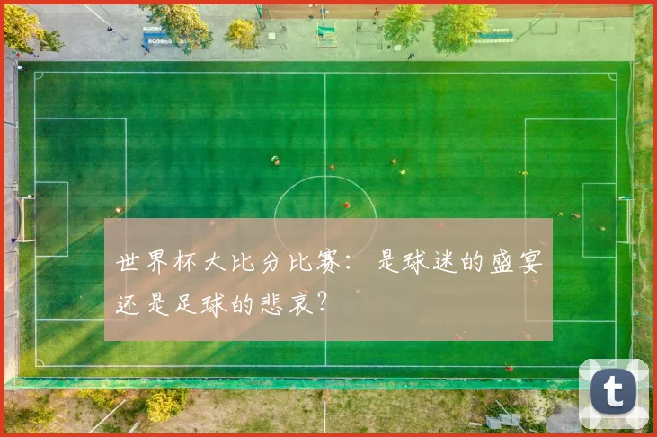 世界杯大比分比赛：是球迷的盛宴还是足球的悲哀？