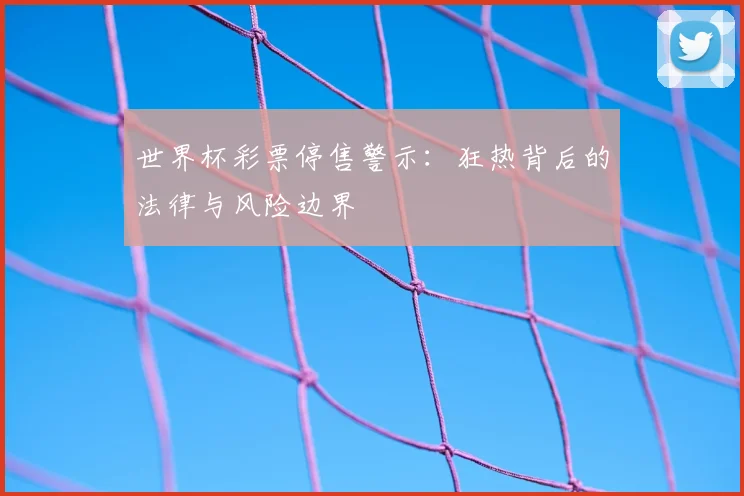 世界杯彩票停售警示：狂热背后的法律与风险边界