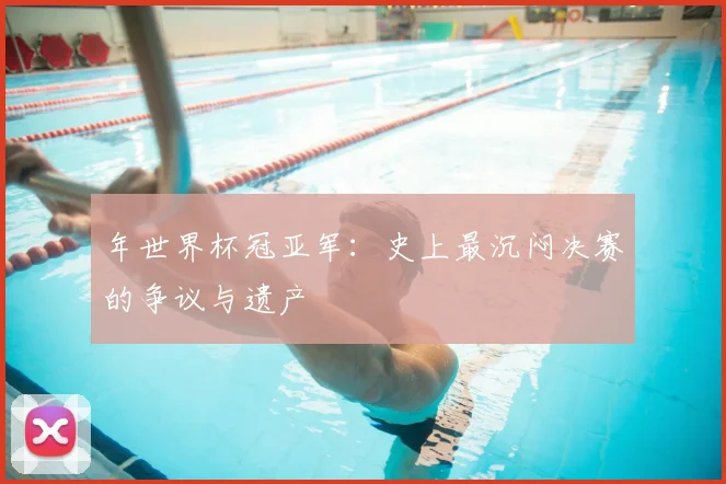 年世界杯冠亚军：史上最沉闷决赛的争议与遗产