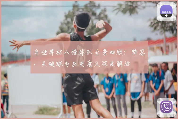 年世界杯八强球队全景回顾：阵容、关键球与历史意义深度解读