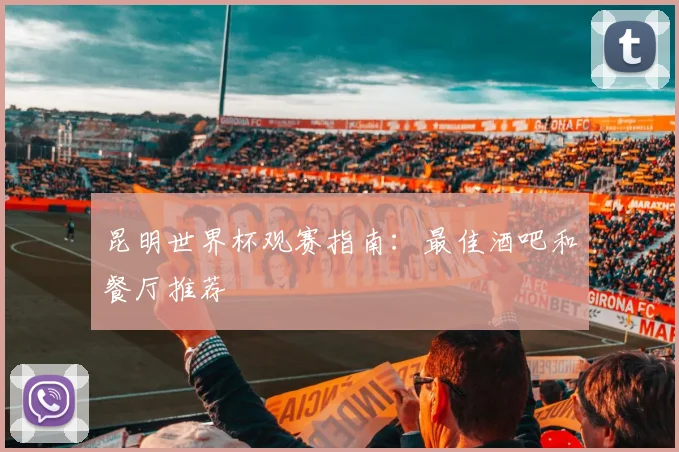 昆明世界杯观赛指南：最佳酒吧和餐厅推荐