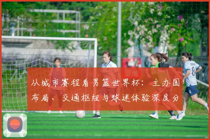 从城市赛程看男篮世界杯：主办国布局、交通枢纽与球迷体验深度分析