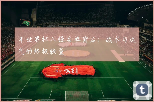年世界杯八强名单背后：战术与运气的终极较量