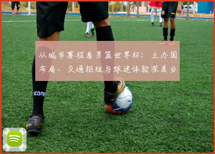 从城市赛程看男篮世界杯：主办国布局、交通枢纽与球迷体验深度分析