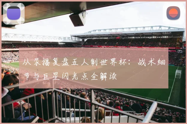 从录播复盘五人制世界杯：战术细节与巨星闪光点全解读