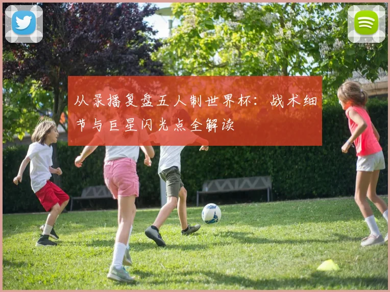 从录播复盘五人制世界杯：战术细节与巨星闪光点全解读