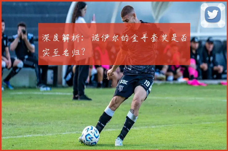 深度解析：诺伊尔的金手套奖是否实至名归？