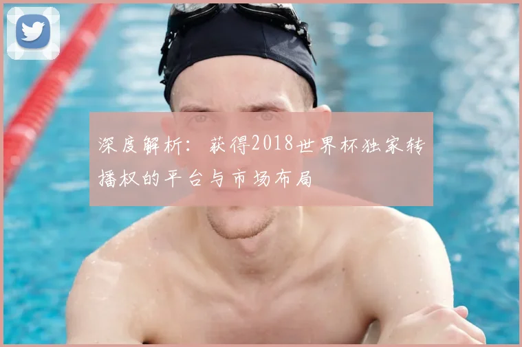 深度解析：获得2018世界杯独家转播权的平台与市场布局