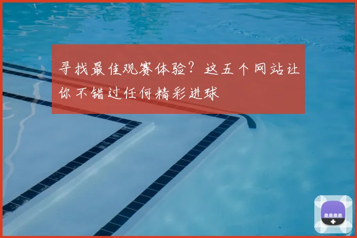 寻找最佳观赛体验?这五个网站让你不错过任何精彩进球