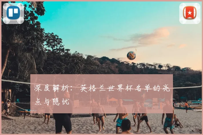 深度解析：英格兰世界杯名单的亮点与隐忧