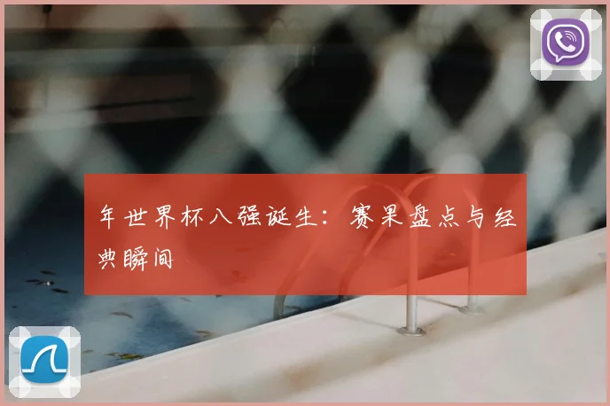 年世界杯八强诞生：赛果盘点与经典瞬间