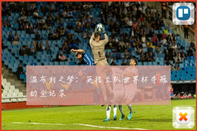 温布利之梦：英格兰队世界杯夺冠的全记录