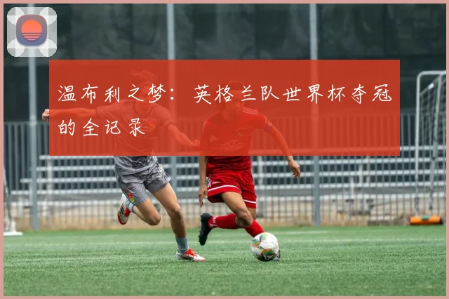 温布利之梦：英格兰队世界杯夺冠的全记录