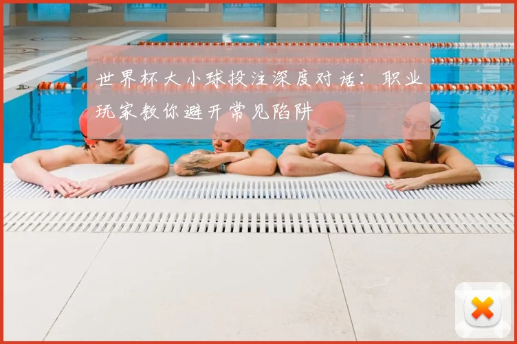 世界杯大小球投注深度对话：职业玩家教你避开常见陷阱