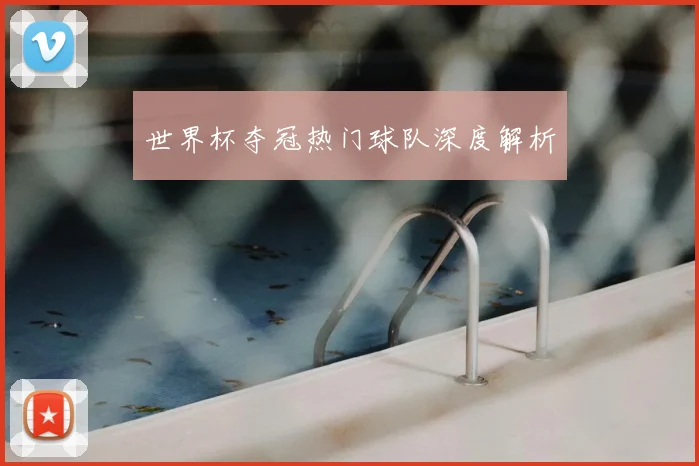 世界杯夺冠热门球队深度解析
