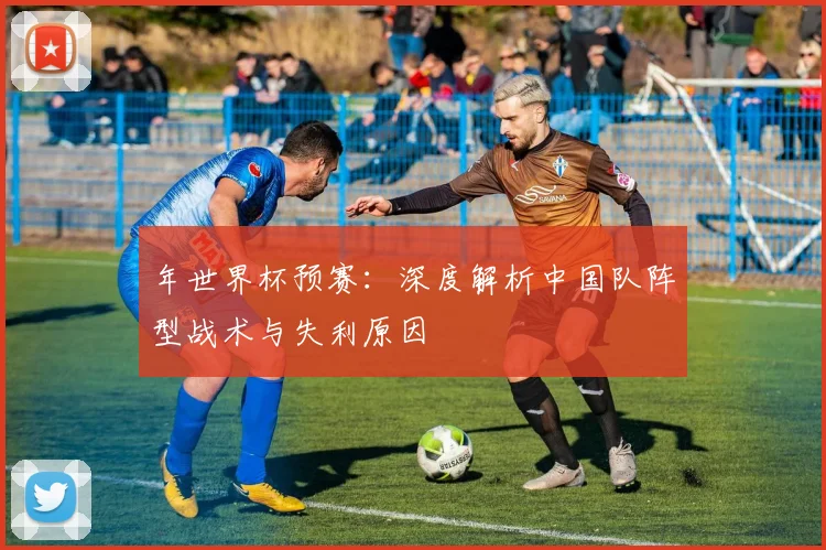 年世界杯预赛：深度解析中国队阵型战术与失利原因