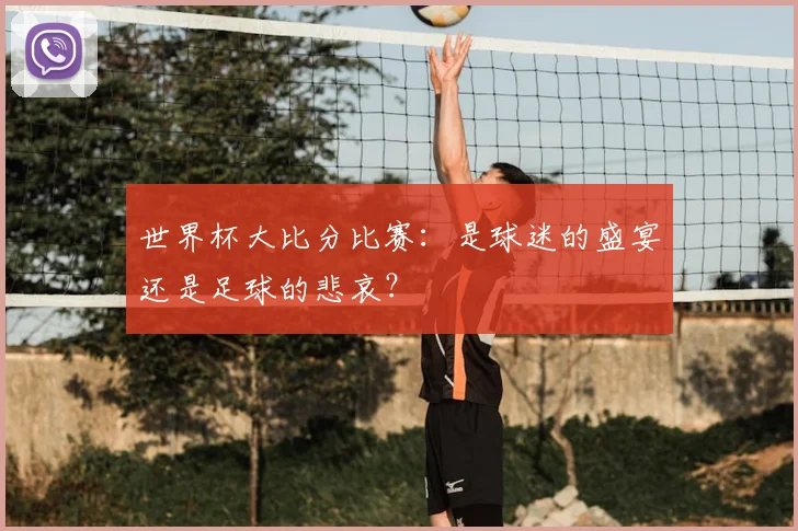 世界杯大比分比赛：是球迷的盛宴还是足球的悲哀？