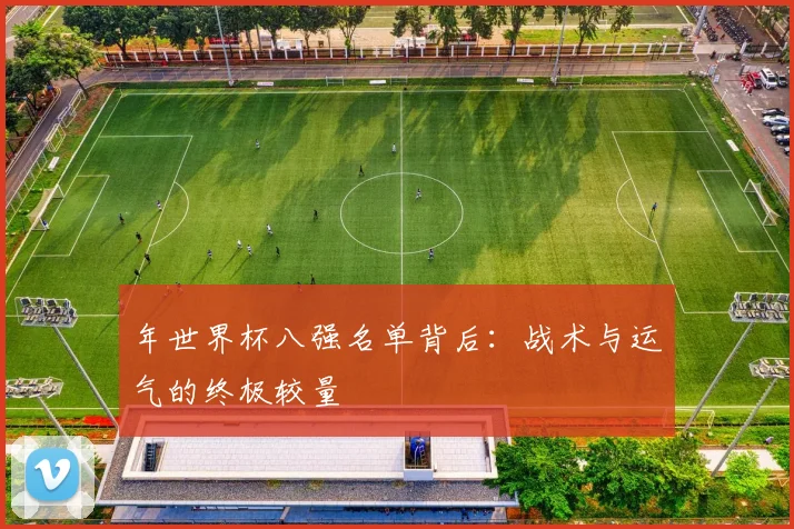 年世界杯八强名单背后：战术与运气的终极较量