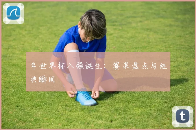 年世界杯八强诞生：赛果盘点与经典瞬间