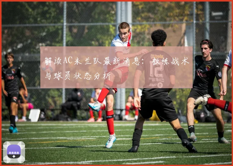 解读AC米兰队最新消息：教练战术与球员状态分析