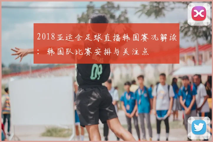 2018亚运会足球直播韩国赛况解读：韩国队比赛安排与关注点