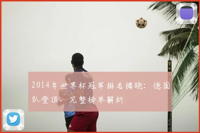 2014年世界杯冠军排名揭晓：德国队登顶，完整榜单解析