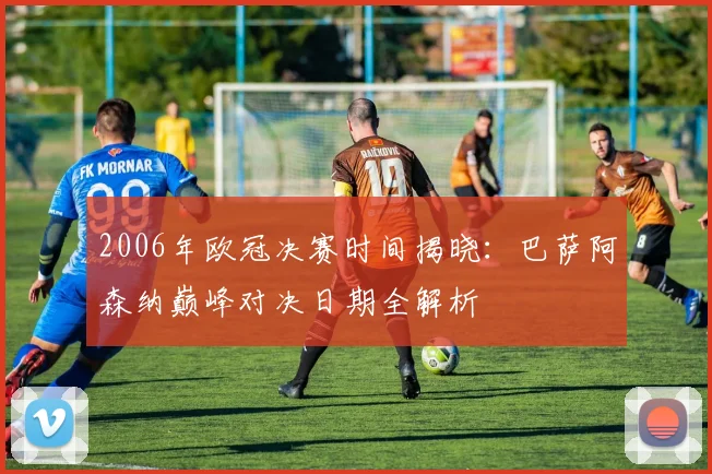 2006年欧冠决赛时间揭晓：巴萨阿森纳巅峰对决日期全解析