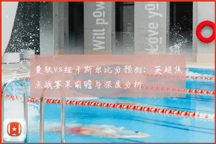 曼联vs纽卡斯尔比分预测：英超焦点战赛果前瞻与深度分析