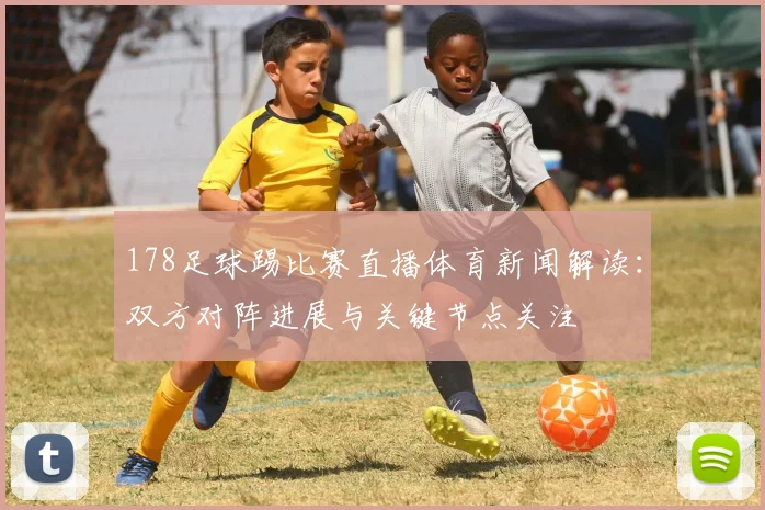 178足球踢比赛直播体育新闻解读：双方对阵进展与关键节点关注