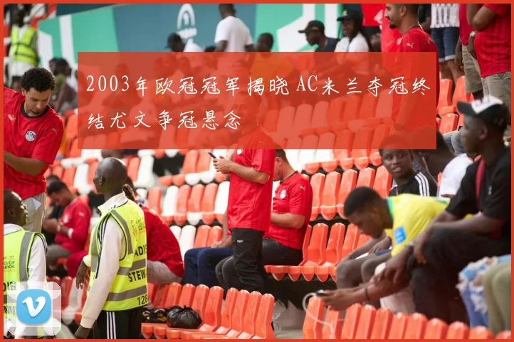 2003年欧冠冠军揭晓 AC米兰夺冠终结尤文争冠悬念
