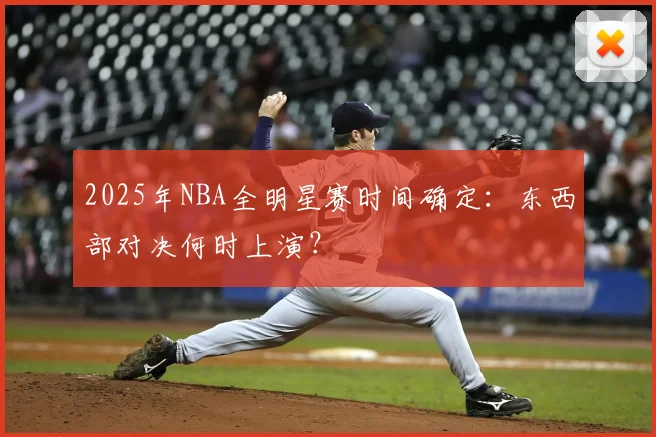 2025年NBA全明星赛时间确定：东西部对决何时上演？