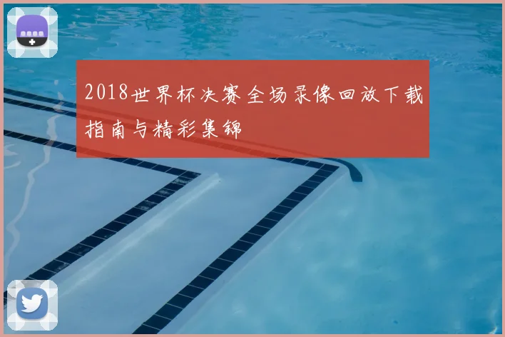 2018世界杯决赛全场录像回放下载指南与精彩集锦