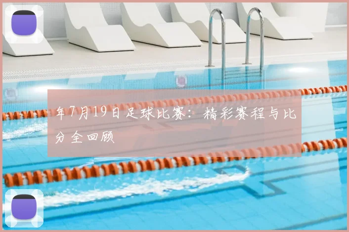 年7月19日足球比赛：精彩赛程与比分全回顾