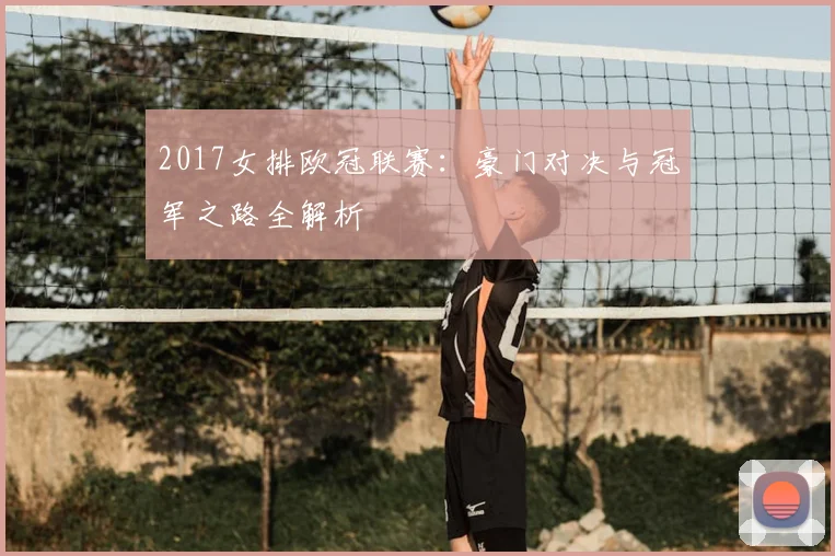 2017女排欧冠联赛：豪门对决与冠军之路全解析