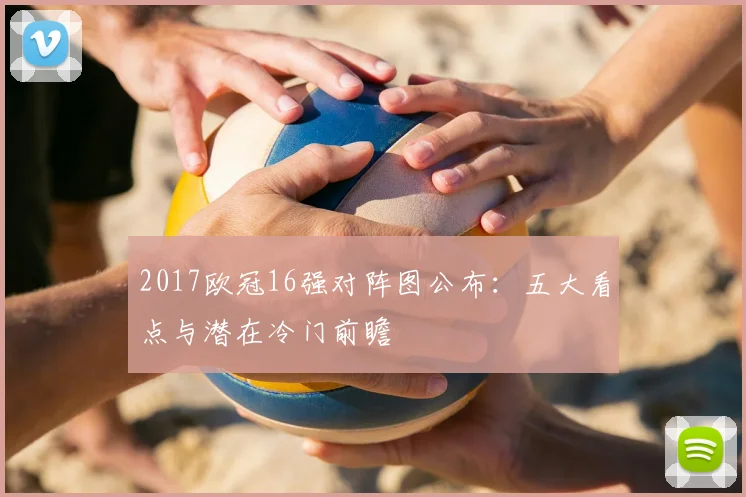 2017欧冠16强对阵图公布：五大看点与潜在冷门前瞻
