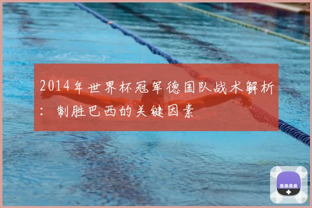 2014年世界杯冠军德国队战术解析:制胜巴西的关键因素