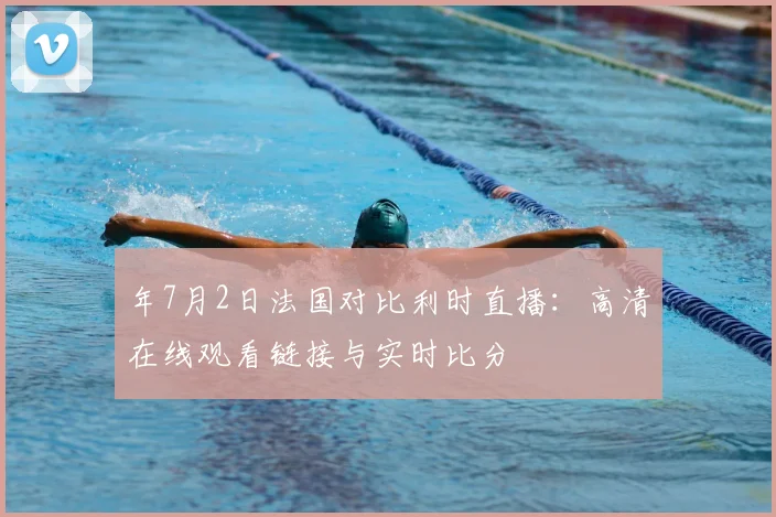 年7月2日法国对比利时直播:高清在线观看链接与实时比分