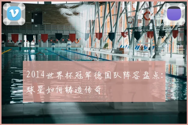 2014世界杯冠军德国队阵容盘点：球星如何铸造传奇