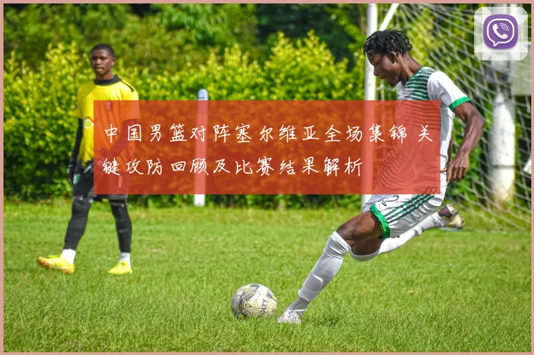 中国男篮对阵塞尔维亚全场集锦 关键攻防回顾及比赛结果解析