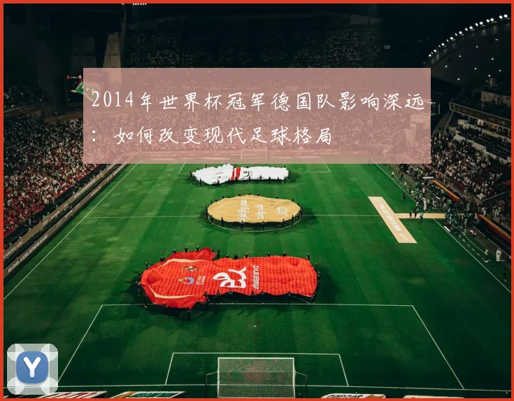 2014年世界杯冠军德国队影响深远：如何改变现代足球格局