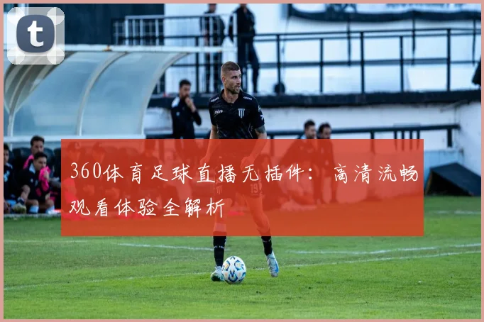 360体育足球直播无插件：高清流畅观看体验全解析