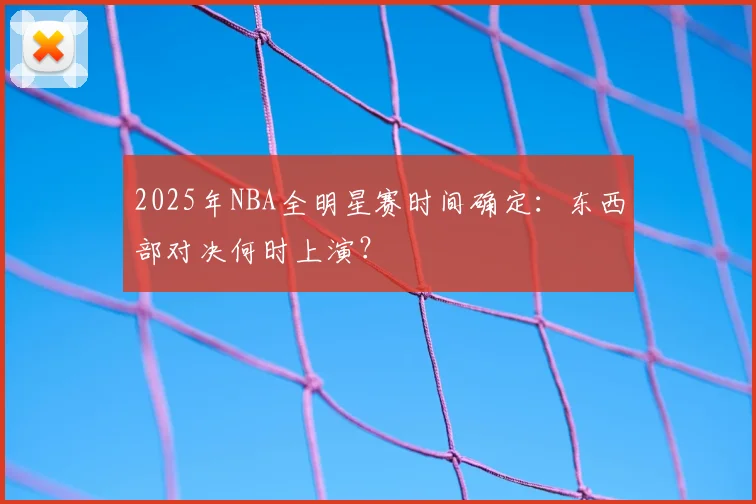 2025年NBA全明星赛时间确定：东西部对决何时上演？