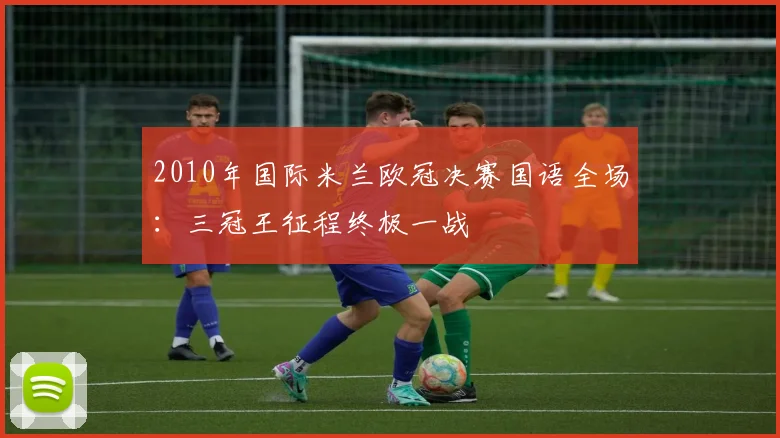 2010年国际米兰欧冠决赛国语全场：三冠王征程终极一战