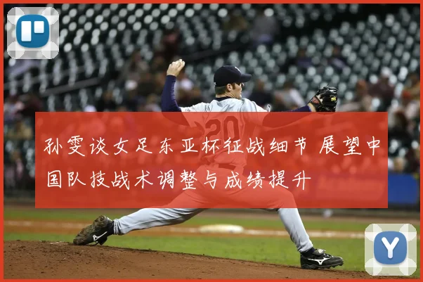 孙雯谈女足东亚杯征战细节 展望中国队技战术调整与成绩提升