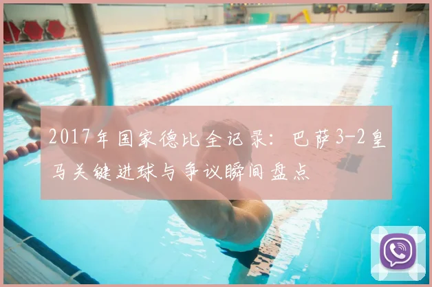 2017年国家德比全记录：巴萨3-2皇马关键进球与争议瞬间盘点