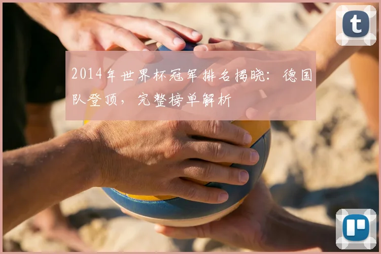 2014年世界杯冠军排名揭晓：德国队登顶，完整榜单解析