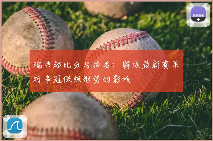 瑞典超比分与排名：解读最新赛果对争冠保级形势的影响
