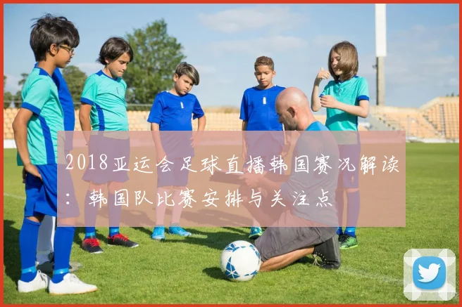 2018亚运会足球直播韩国赛况解读：韩国队比赛安排与关注点