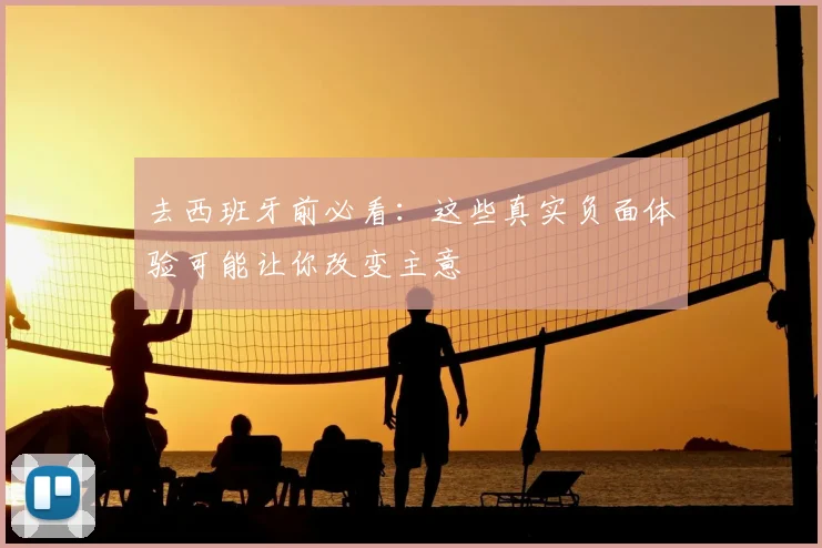 去西班牙前必看：这些真实负面体验可能让你改变主意